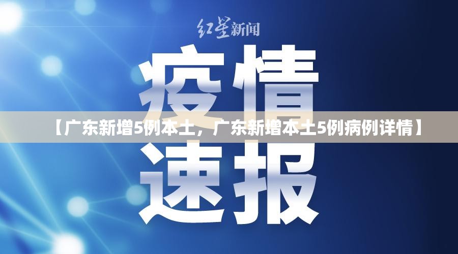 【广东新增5例本土，广东新增本土5例病例详情】