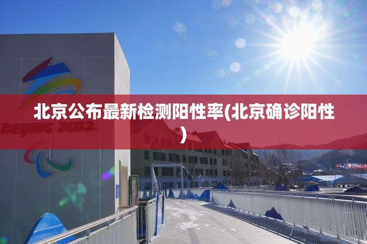 北京公布最新检测阳性率(北京确诊阳性)