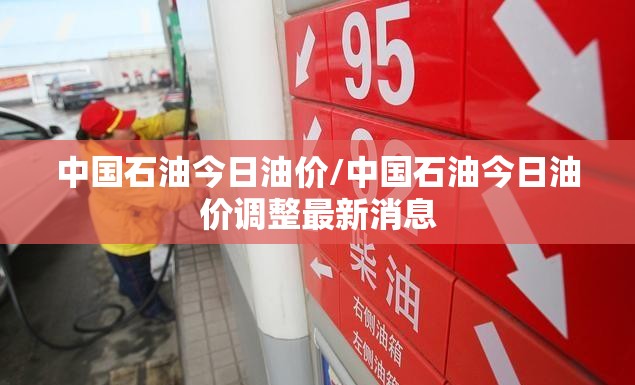 中国石油今日油价/中国石油今日油价调整最新消息