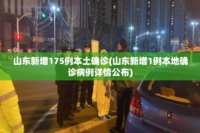 山东新增175例本土确诊(山东新增1例本地确诊病例详情公布)