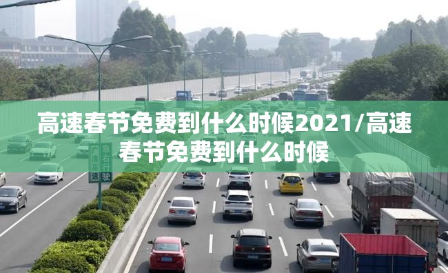 高速春节免费到什么时候2021/高速春节免费到什么时候