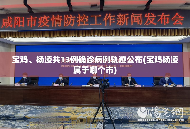 宝鸡、杨凌共13例确诊病例轨迹公布(宝鸡杨凌属于哪个市)