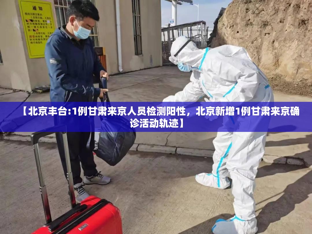 【北京丰台:1例甘肃来京人员检测阳性，北京新增1例甘肃来京确诊活动轨迹】