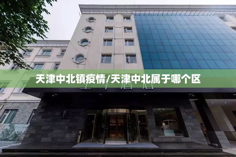 天津中北镇疫情/天津中北属于哪个区