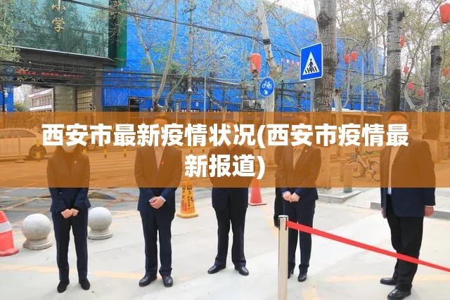 西安市最新疫情状况(西安市疫情最新报道)