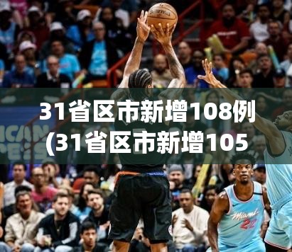 31省区市新增108例(31省区市新增105例)