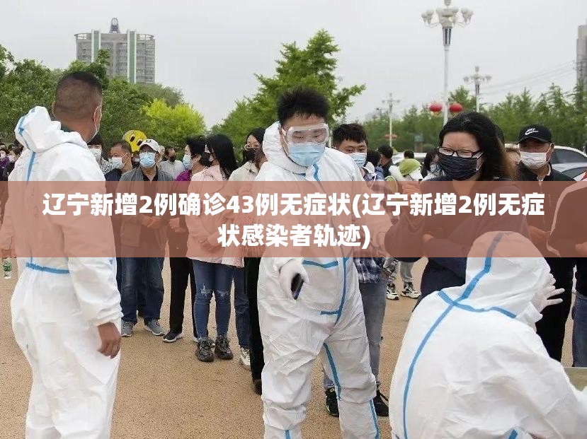 辽宁新增2例确诊43例无症状(辽宁新增2例无症状感染者轨迹)