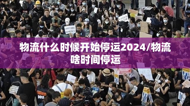 物流什么时候开始停运2024/物流啥时间停运