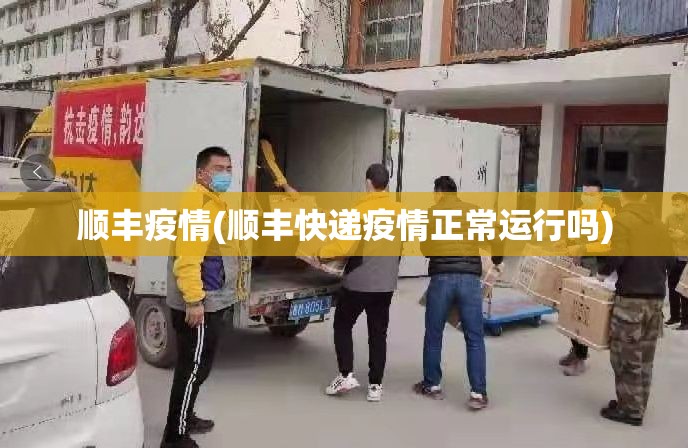 顺丰疫情(顺丰快递疫情正常运行吗)