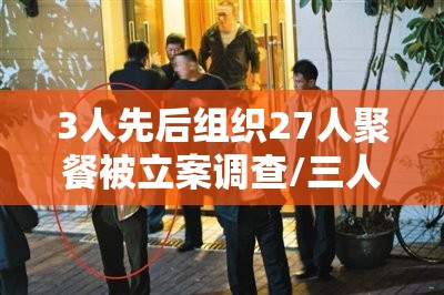 3人先后组织27人聚餐被立案调查/三人以上聚餐违反