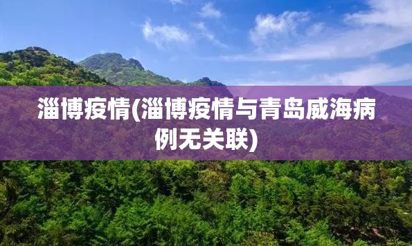淄博疫情(淄博疫情与青岛威海病例无关联)