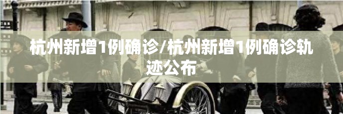 杭州新增1例确诊/杭州新增1例确诊轨迹公布