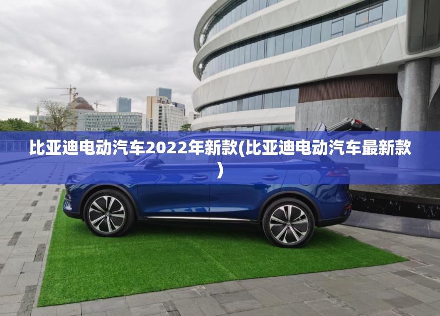 比亚迪电动汽车2022年新款(比亚迪电动汽车最新款)