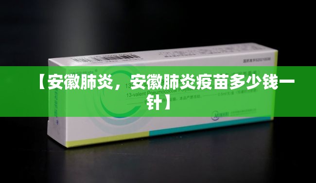 【安徽肺炎，安徽肺炎疫苗多少钱一针】