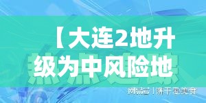 【大连2地升级为中风险地区，大连两个中风险地区调整为低风险】