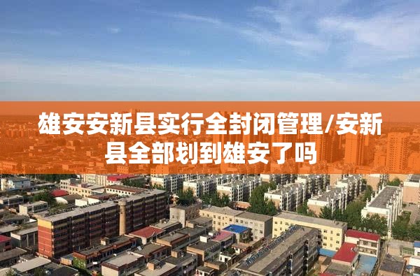 雄安安新县实行全封闭管理/安新县全部划到雄安了吗