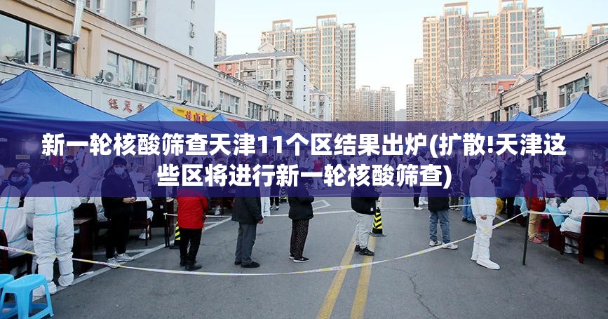 新一轮核酸筛查天津11个区结果出炉(扩散!天津这些区将进行新一轮核酸筛查)