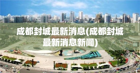 成都封城最新消息(成都封城最新消息新闻) 成都封城最新消息(成都封城最新消息新闻)