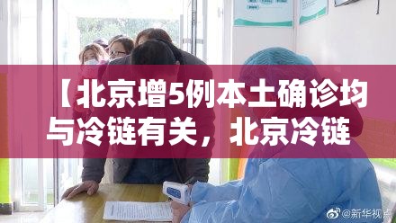 【北京增5例本土确诊均与冷链有关,北京冷链新冠病毒】 【北京增5例本土确诊均与冷链有关,北京冷链新冠病毒】