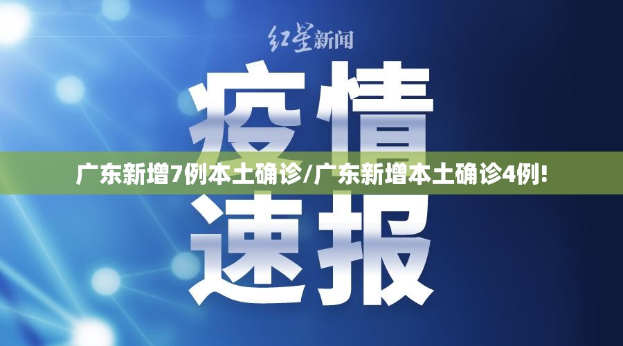 广东新增7例本土确诊/广东新增本土确诊4例!