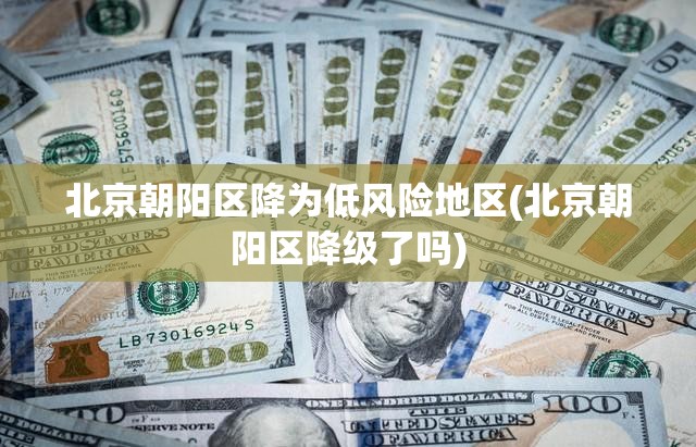 北京朝阳区降为低风险地区(北京朝阳区降级了吗)