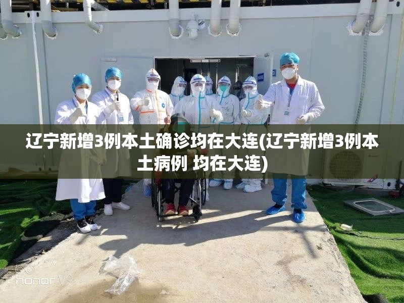 辽宁新增3例本土确诊均在大连(辽宁新增3例本土病例 均在大连)