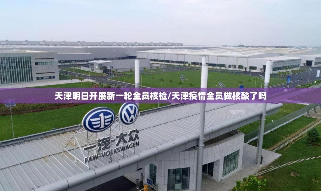 天津明日开展新一轮全员核检/天津疫情全员做核酸了吗