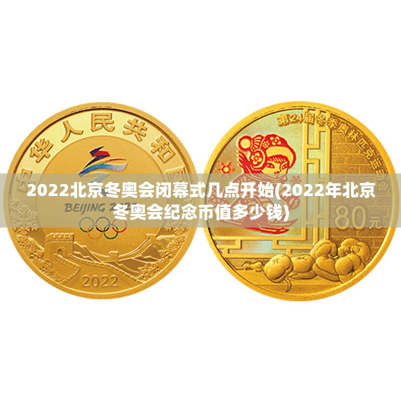 2022北京冬奥会闭幕式几点开始(2022年北京冬奥会纪念币值多少钱)