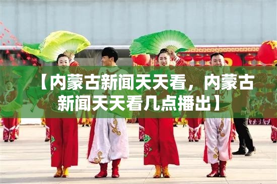 【内蒙古新闻天天看，内蒙古新闻天天看几点播出】