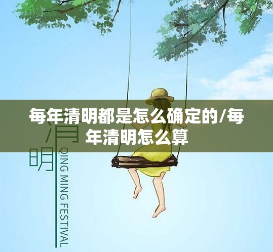 每年清明都是怎么确定的/每年清明怎么算
