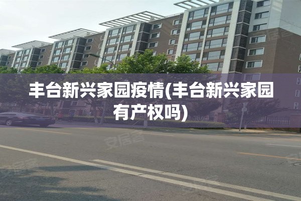 丰台新兴家园疫情(丰台新兴家园有产权吗)