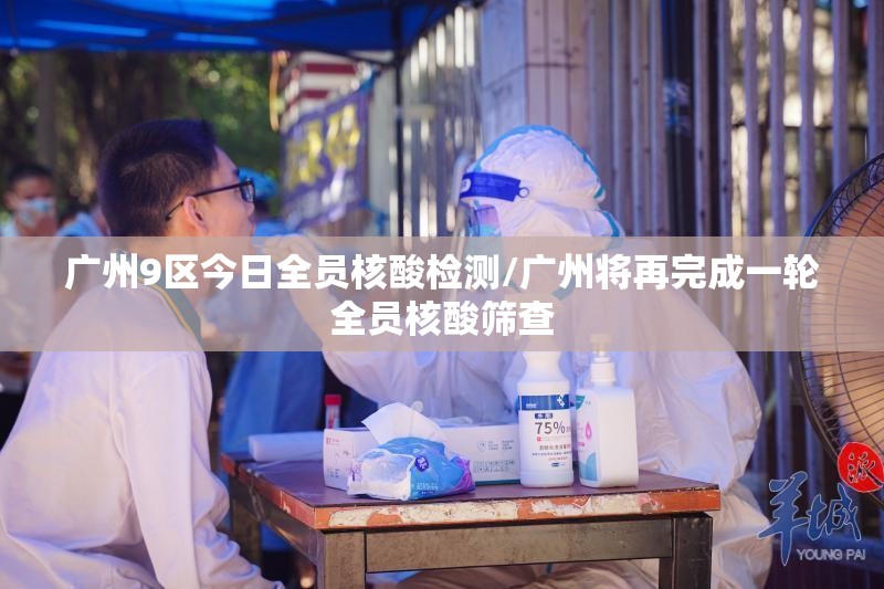 广州9区今日全员核酸检测/广州将再完成一轮全员核酸筛查