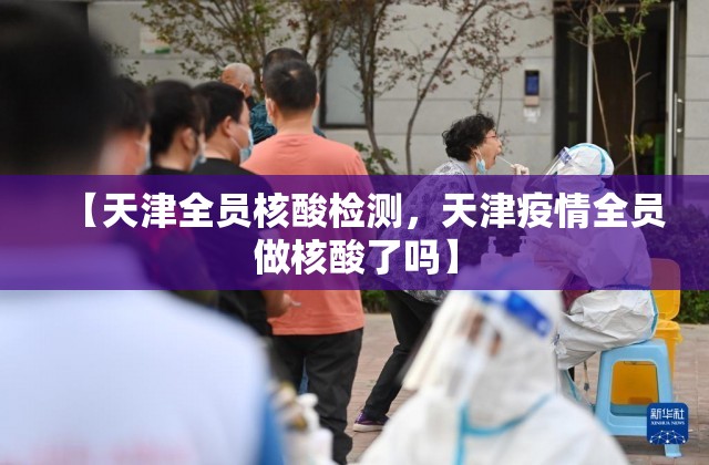 【天津全员核酸检测,天津疫情全员做核酸了吗】 【天津全员核酸检测,天津疫情全员做核酸了吗】