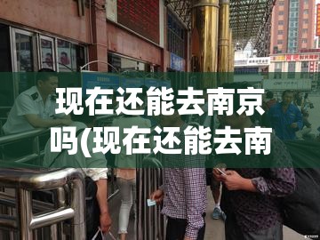 现在还能去南京吗(现在还能去南京么)