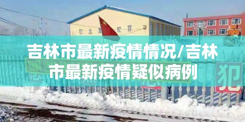吉林市最新疫情情况/吉林市最新疫情疑似病例