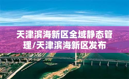 天津滨海新区全域静态管理/天津滨海新区发布