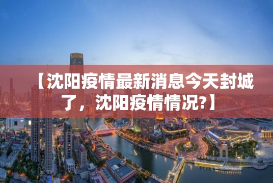【沈阳疫情最新消息今天封城了,沈阳疫情情况?】 【沈阳疫情最新消息今天封城了,沈阳疫情情况?】