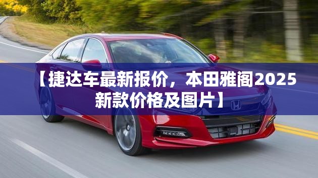 【捷达车最新报价，本田雅阁2025新款价格及图片】