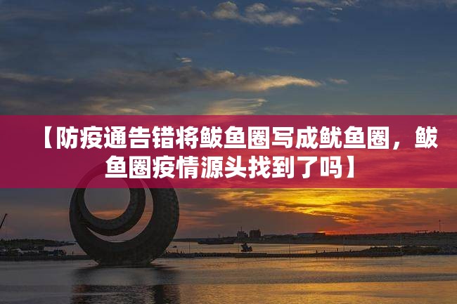 【防疫通告错将鲅鱼圈写成鱿鱼圈，鲅鱼圈疫情源头找到了吗】