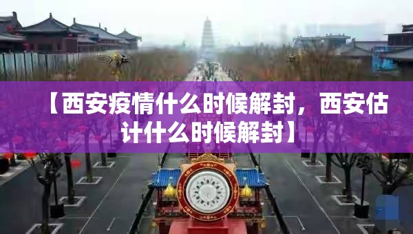 【西安疫情什么时候解封，西安估计什么时候解封】
