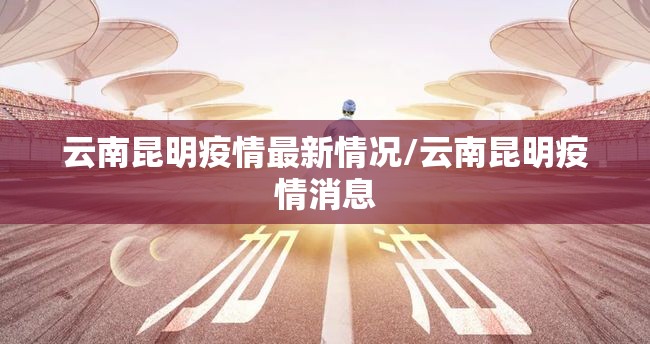 云南昆明疫情最新情况/云南昆明疫情消息