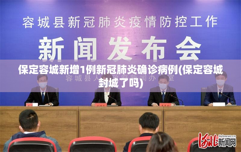保定容城新增1例新冠肺炎确诊病例(保定容城封城了吗)