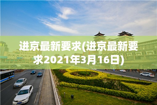 进京最新要求(进京最新要求2021年3月16日) 进京最新要求(进京最新要求2021年3月16日)