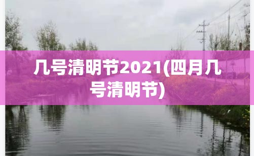 几号清明节2021(四月几号清明节)