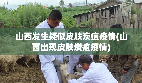 山西发生疑似皮肤炭疽疫情(山西出现皮肤炭疽疫情)