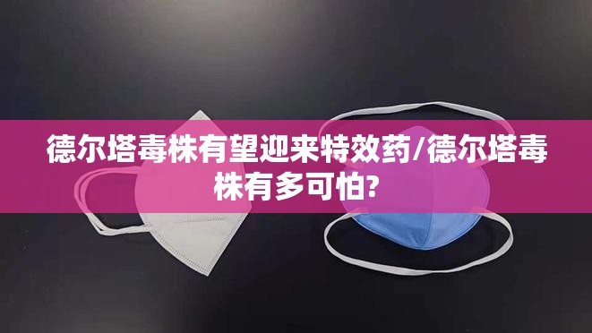 德尔塔毒株有望迎来特效药/德尔塔毒株有多可怕? 德尔塔毒株有望迎来特效药/德尔塔毒株有多可怕?