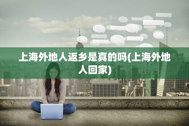 上海外地人返乡是真的吗(上海外地人回家) 上海外地人返乡是真的吗(上海外地人回家)