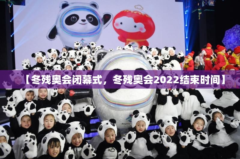 【冬残奥会闭幕式，冬残奥会2022结束时间】