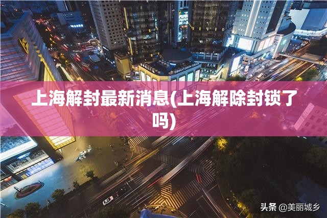 上海解封最新消息(上海解除封锁了吗)
