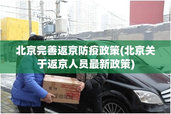 北京完善返京防疫政策(北京关于返京人员最新政策)